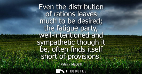 Small: Even the distribution of rations leaves much to be desired the fatigue party, well-intentioned and symp