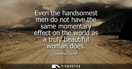 Small: Even the handsomest men do not have the same momentary effect on the world as a truly beautiful woman d
