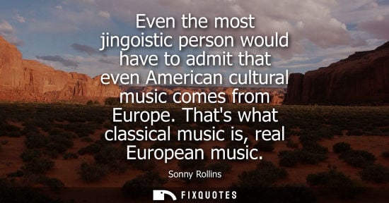 Small: Even the most jingoistic person would have to admit that even American cultural music comes from Europe