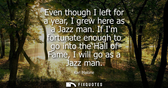 Small: Even though I left for a year, I grew here as a Jazz man. If Im fortunate enough to go into the Hall of