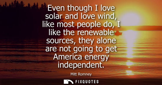 Small: Even though I love solar and love wind, like most people do, I like the renewable sources, they alone a