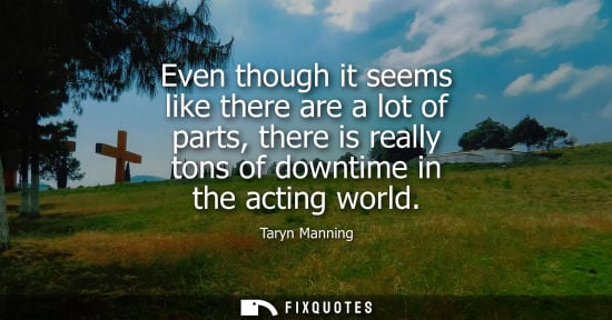 Small: Even though it seems like there are a lot of parts, there is really tons of downtime in the acting worl