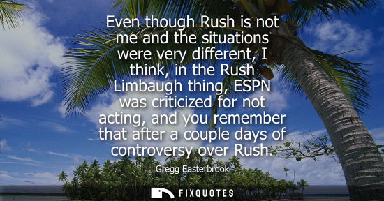 Small: Even though Rush is not me and the situations were very different, I think, in the Rush Limbaugh thing,