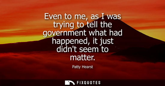 Small: Even to me, as I was trying to tell the government what had happened, it just didnt seem to matter