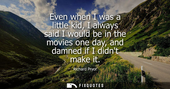 Small: Even when I was a little kid, I always said I would be in the movies one day, and damned if I didnt mak