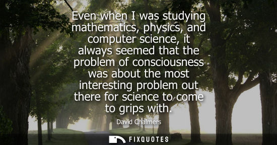 Small: Even when I was studying mathematics, physics, and computer science, it always seemed that the problem of cons