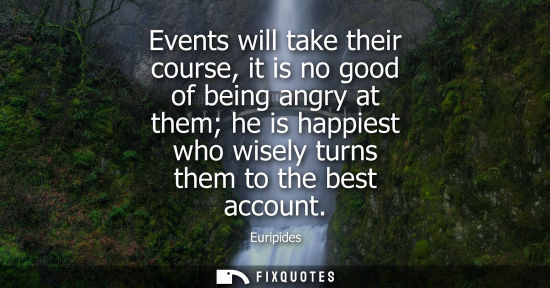 Small: Events will take their course, it is no good of being angry at them he is happiest who wisely turns the