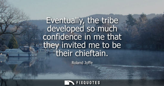 Small: Eventually, the tribe developed so much confidence in me that they invited me to be their chieftain
