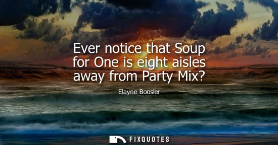 Small: Ever notice that Soup for One is eight aisles away from Party Mix?