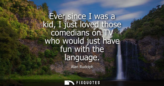 Small: Ever since I was a kid, I just loved those comedians on TV who would just have fun with the language