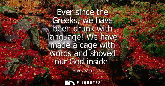 Small: Ever since the Greeks, we have been drunk with language! We have made a cage with words and shoved our 