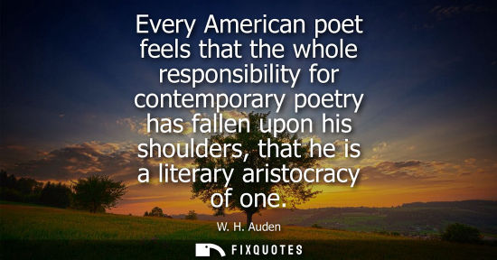 Small: Every American poet feels that the whole responsibility for contemporary poetry has fallen upon his sho