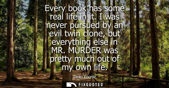 Small: Every book has some real life in it. I was never pursued by an evil twin clone, but everything else in 