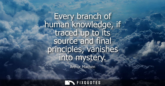 Small: Every branch of human knowledge, if traced up to its source and final principles, vanishes into mystery
