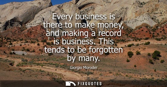 Small: Every business is there to make money, and making a record is business. This tends to be forgotten by m