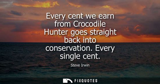 Small: Every cent we earn from Crocodile Hunter goes straight back into conservation. Every single cent