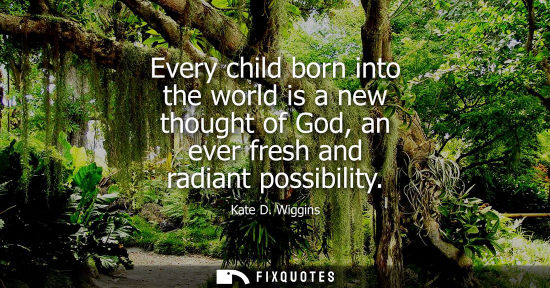 Small: Every child born into the world is a new thought of God, an ever fresh and radiant possibility