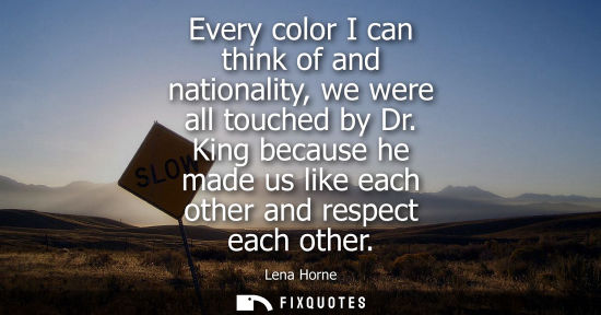 Small: Every color I can think of and nationality, we were all touched by Dr. King because he made us like eac