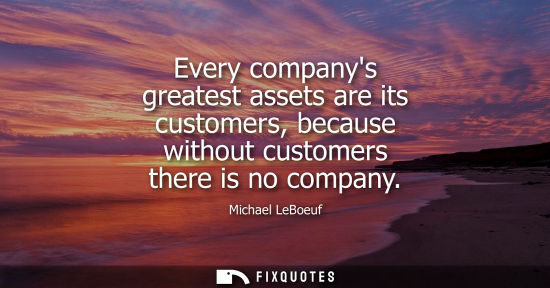 Small: Every companys greatest assets are its customers, because without customers there is no company