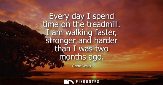 Small: Every day I spend time on the treadmill. I am walking faster, stronger and harder than I was two months