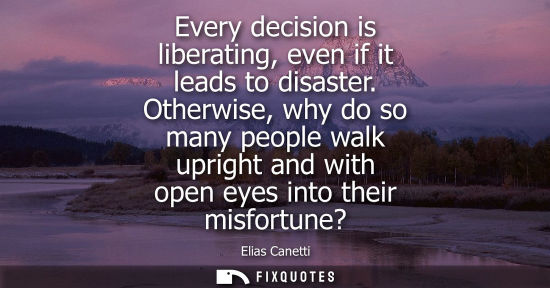 Small: Every decision is liberating, even if it leads to disaster. Otherwise, why do so many people walk upright and 
