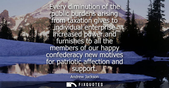 Small: Every diminution of the public burdens arising from taxation gives to individual enterprise increased power an