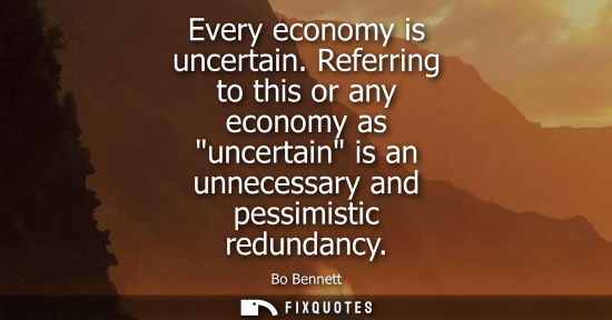 Small: Every economy is uncertain. Referring to this or any economy as uncertain is an unnecessary and pessimistic re