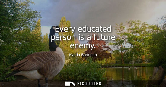 Small: Every educated person is a future enemy - Martin Bormann