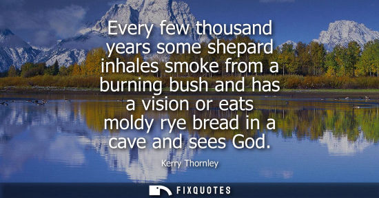 Small: Every few thousand years some shepard inhales smoke from a burning bush and has a vision or eats moldy 