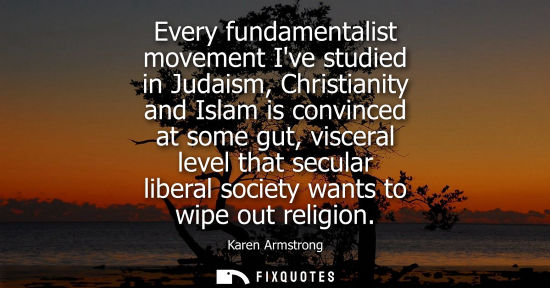 Small: Every fundamentalist movement Ive studied in Judaism, Christianity and Islam is convinced at some gut, 
