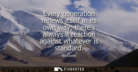 Small: Every generation renews itself in its own way theres always a reaction against whatever is standard