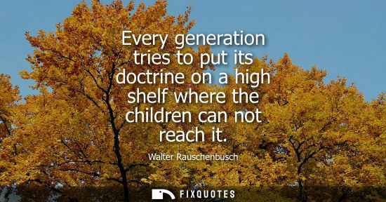 Small: Every generation tries to put its doctrine on a high shelf where the children can not reach it