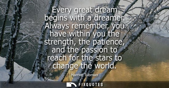 Small: Every great dream begins with a dreamer. Always remember, you have within you the strength, the patienc