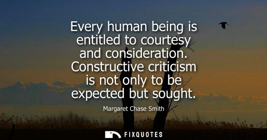 Small: Every human being is entitled to courtesy and consideration. Constructive criticism is not only to be e