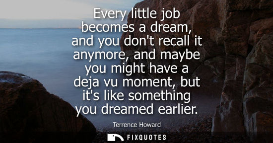 Small: Every little job becomes a dream, and you dont recall it anymore, and maybe you might have a deja vu mo