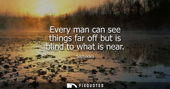 Small: Every man can see things far off but is blind to what is near