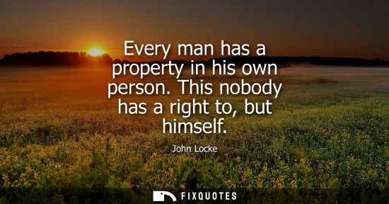 Small: Every man has a property in his own person. This nobody has a right to, but himself