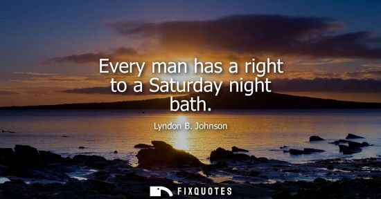Small: Every man has a right to a Saturday night bath - Lyndon B. Johnson