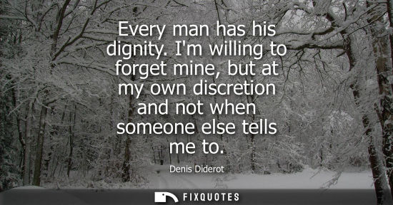 Small: Every man has his dignity. Im willing to forget mine, but at my own discretion and not when someone els