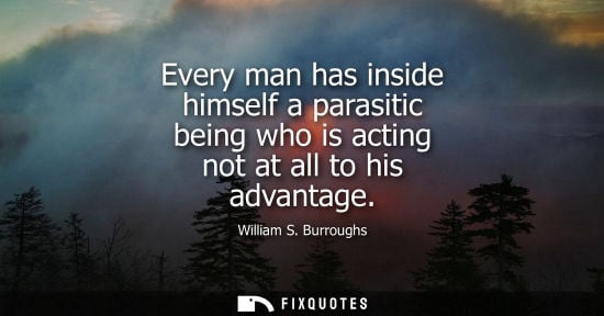 Small: Every man has inside himself a parasitic being who is acting not at all to his advantage - William S. Burrough