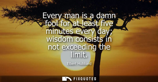 Small: Every man is a damn fool for at least five minutes every day wisdom consists in not exceeding the limit