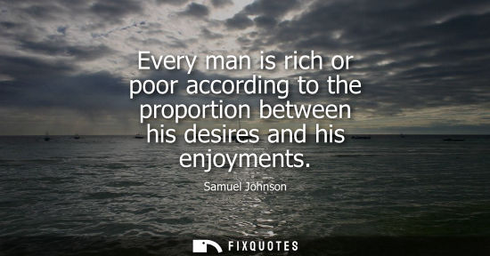 Small: Every man is rich or poor according to the proportion between his desires and his enjoyments
