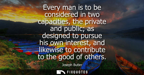 Small: Every man is to be considered in two capacities, the private and public as designed to pursue his own i