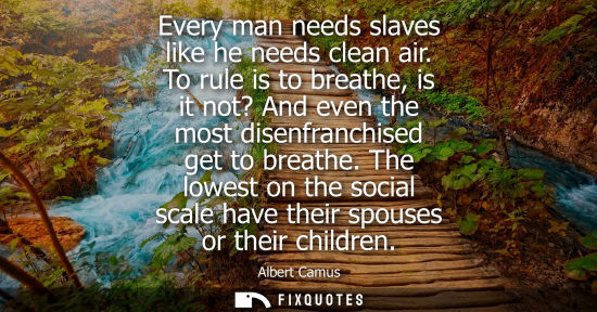 Small: Every man needs slaves like he needs clean air. To rule is to breathe, is it not? And even the most disenfranc