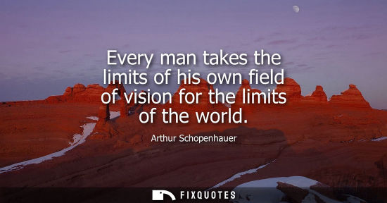 Small: Every man takes the limits of his own field of vision for the limits of the world
