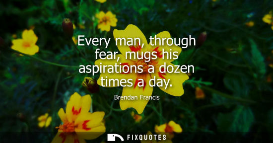 Small: Every man, through fear, mugs his aspirations a dozen times a day