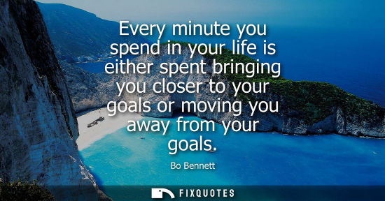 Small: Every minute you spend in your life is either spent bringing you closer to your goals or moving you awa