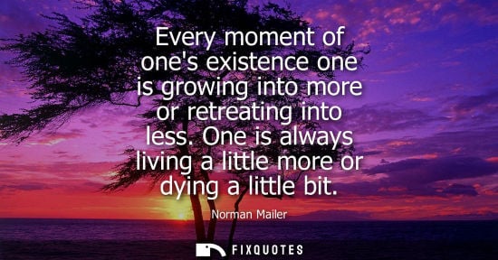 Small: Every moment of ones existence one is growing into more or retreating into less. One is always living a
