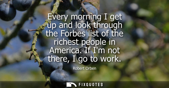 Small: Every morning I get up and look through the Forbes list of the richest people in America. If Im not the