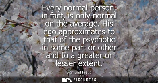 Small: Every normal person, in fact, is only normal on the average. His ego approximates to that of the psychotic in 